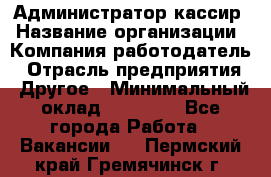 Администратор-кассир › Название организации ­ Компания-работодатель › Отрасль предприятия ­ Другое › Минимальный оклад ­ 20 000 - Все города Работа » Вакансии   . Пермский край,Гремячинск г.